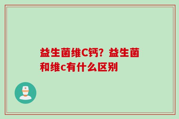 益生菌维C钙?益生菌和维c有什么区别 益生菌维C钙?益生菌和维c有什么区别