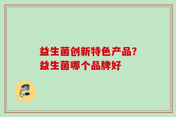 益生菌创新特色产品？益生菌哪个品牌好