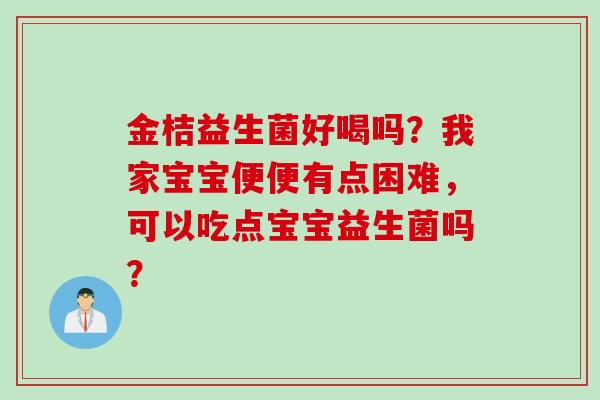 金桔益生菌好喝吗？我家宝宝便便有点困难，可以吃点宝宝益生菌吗？
