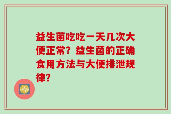 益生菌吃吃一天几次大便正常？益生菌的正确食用方法与大便排泄规律？