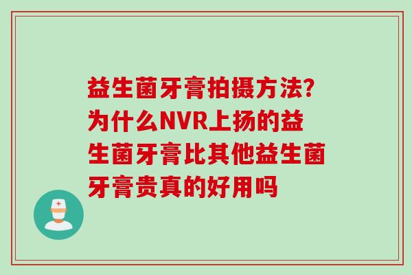 益生菌牙膏拍摄方法?为什么NVR上扬的益生菌牙膏比其他益生菌牙膏贵真的好用吗 益生菌牙膏拍摄方法?为什么NVR上扬的益生菌牙膏比其他益生菌牙膏贵真的好用吗
