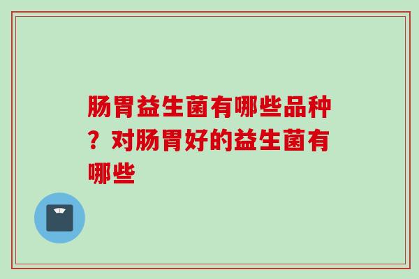 肠胃益生菌有哪些品种?对肠胃好的益生菌有哪些 肠胃益生菌有哪些品种?对肠胃好的益生菌有哪些