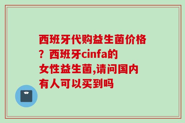 西班牙代购益生菌价格?西班牙cinfa的女性益生菌,请问国内有人可以买到吗 西班牙代购益生菌价格?西班牙cinfa的女性益生菌,请问国内有人可以买到吗