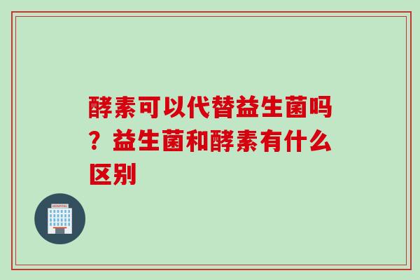 酵素可以代替益生菌吗?益生菌和酵素有什么区别 酵素可以代替益生菌吗?益生菌和酵素有什么区别