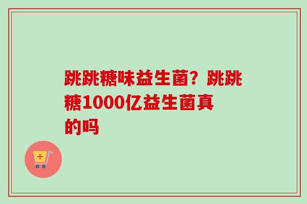 跳跳糖味益生菌？跳跳糖1000亿益生菌真的吗