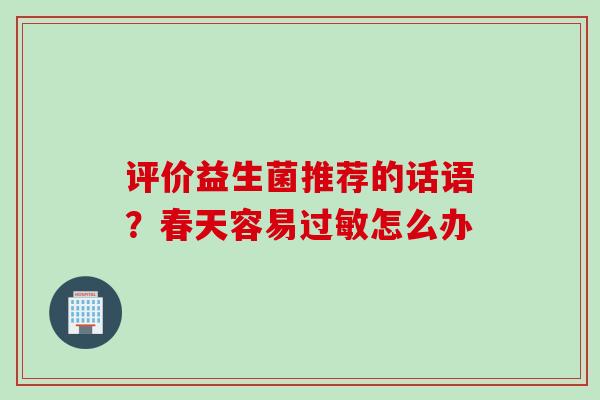 评价益生菌推荐的话语?春天容易怎么办 评价益生菌推荐的话语?春天容易怎么办