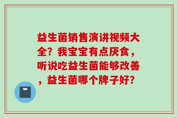 益生菌销售演讲视频大全？我宝宝有点厌食，听说吃益生菌能够改善，益生菌哪个牌子好？