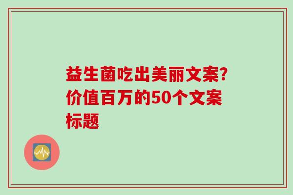 益生菌吃出美丽文案？价值百万的50个文案标题