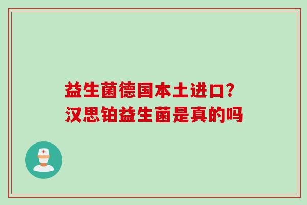 益生菌德国本土进口？汉思铂益生菌是真的吗