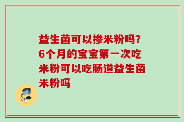 益生菌可以掺米粉吗？6个月的宝宝第一次吃米粉可以吃肠道益生菌米粉吗