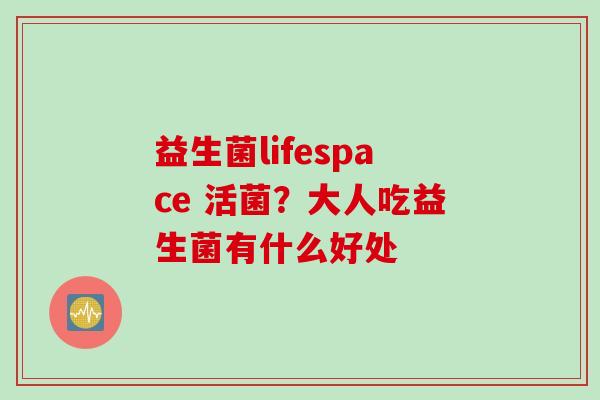 益生菌lifespace 活菌？大人吃益生菌有什么好处
