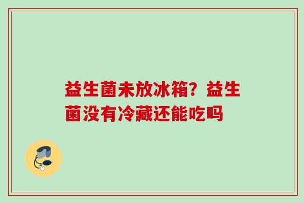 益生菌未放冰箱？益生菌没有冷藏还能吃吗