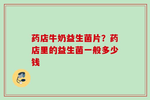 药店牛奶益生菌片？药店里的益生菌一般多少钱