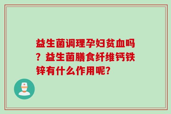 益生菌调理孕妇贫吗？益生菌膳食纤维钙铁锌有什么作用呢？