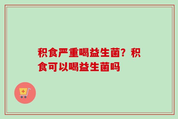 积食严重喝益生菌?积食可以喝益生菌吗 积食严重喝益生菌?积食可以喝益生菌吗