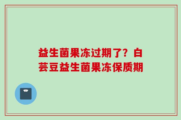 益生菌果冻过期了？白芸豆益生菌果冻保质期