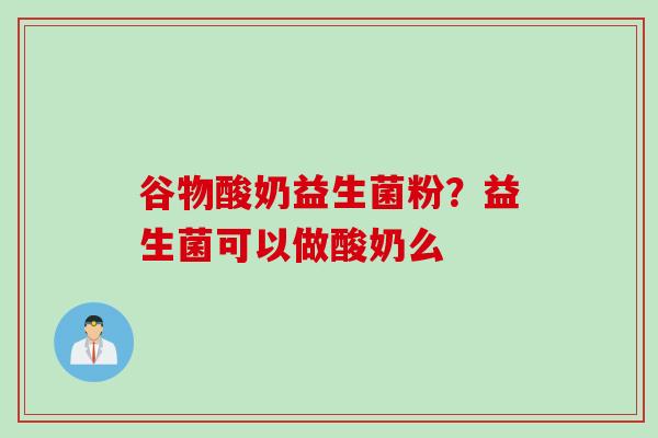 谷物酸奶益生菌粉?益生菌可以做酸奶么 谷物酸奶益生菌粉?益生菌可以做酸奶么