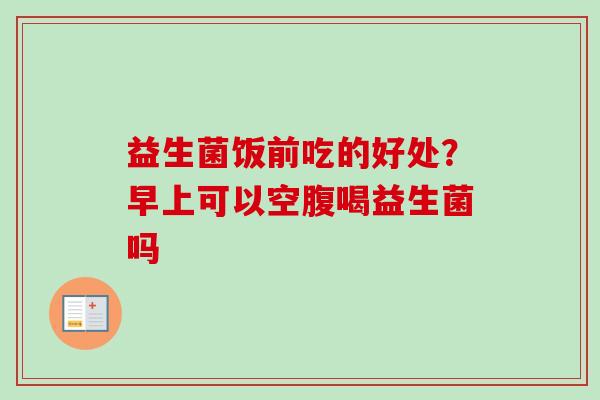 益生菌饭前吃的好处?早上可以空腹喝益生菌吗 益生菌饭前吃的好处?早上可以空腹喝益生菌吗