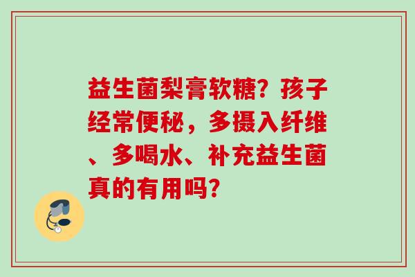 益生菌梨膏软糖？孩子经常，多摄入纤维、多喝水、补充益生菌真的有用吗？