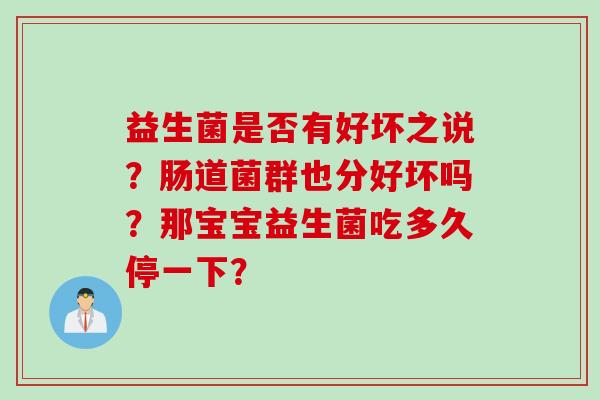 益生菌是否有好坏之说?肠道菌群也分好坏吗?那宝宝益生菌吃多久停一下? 益生菌是否有好坏之说?肠道菌群也分好坏吗?那宝宝益生菌吃多久停一下?