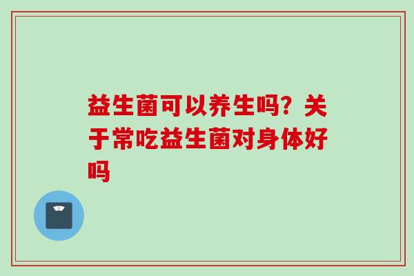 益生菌可以养生吗？关于常吃益生菌对身体好吗