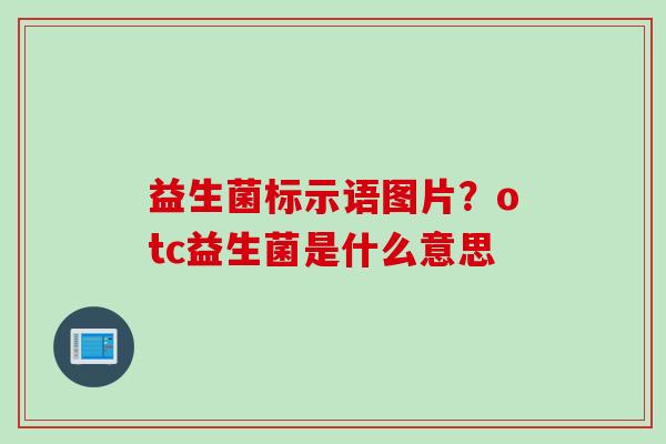 益生菌标示语图片?otc益生菌是什么意思 益生菌标示语图片?otc益生菌是什么意思