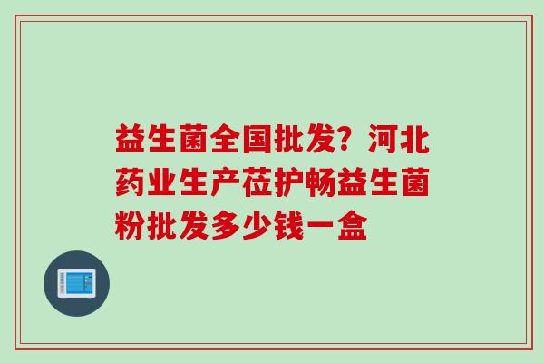 益生菌全国批发?河北药业生产莅护畅益生菌粉批发多少钱一盒 益生菌全国批发?河北药业生产莅护畅益生菌粉批发多少钱一盒