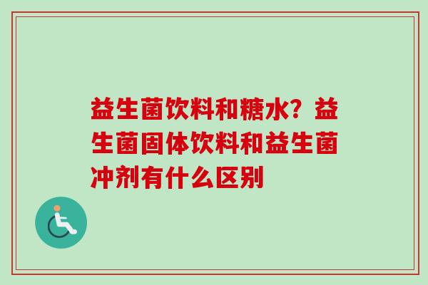 益生菌饮料和糖水?益生菌固体饮料和益生菌冲剂有什么区别 益生菌饮料和糖水?益生菌固体饮料和益生菌冲剂有什么区别