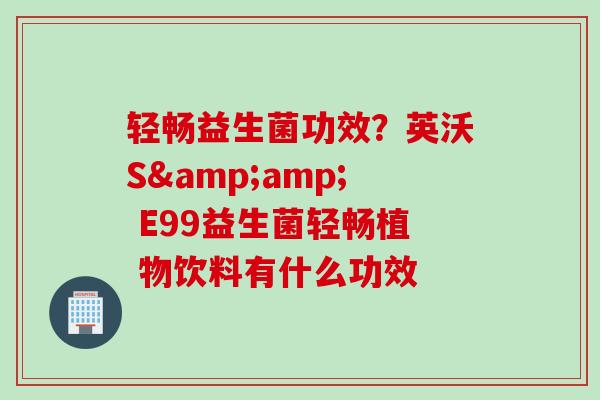 轻畅益生菌功效?英沃S& E99益生菌轻畅植 物饮料有什么功效 轻畅益生菌功效?英沃S& E99益生菌轻畅植 物饮料有什么功效