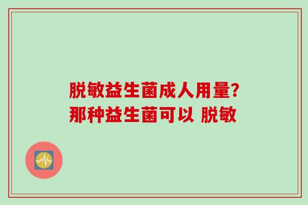 脱敏益生菌成人用量?那种益生菌可以 脱敏 脱敏益生菌成人用量?那种益生菌可以 脱敏