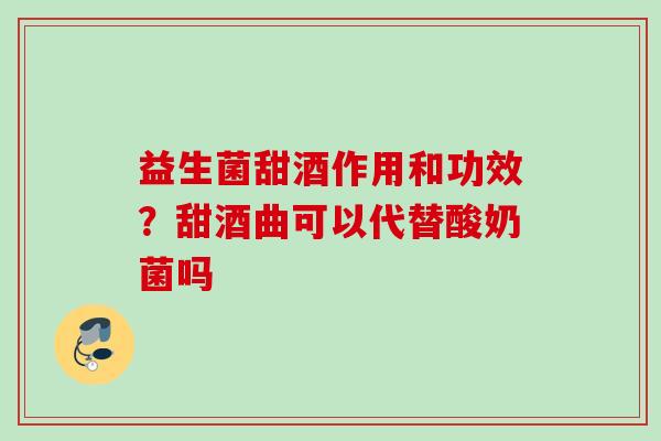 益生菌甜酒作用和功效?甜酒曲可以代替酸奶菌吗 益生菌甜酒作用和功效?甜酒曲可以代替酸奶菌吗
