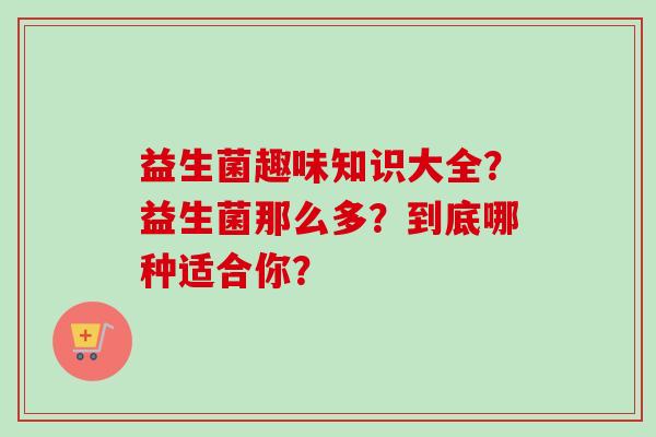 益生菌趣味知识大全？益生菌那么多？到底哪种适合你？
