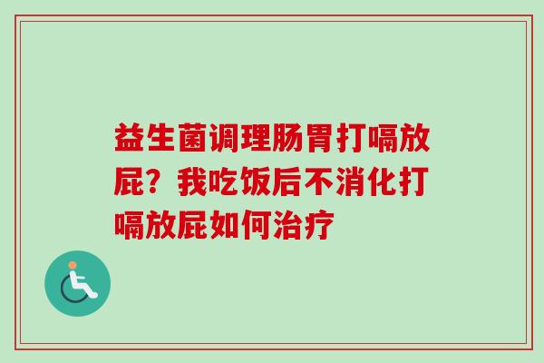 益生菌调理肠胃打嗝放屁?我吃饭后不消化打嗝放屁如何 益生菌调理肠胃打嗝放屁?我吃饭后不消化打嗝放屁如何