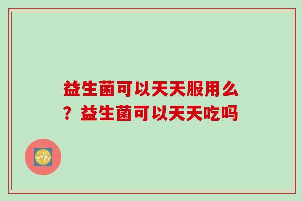 益生菌可以天天服用么?益生菌可以天天吃吗 益生菌可以天天服用么?益生菌可以天天吃吗