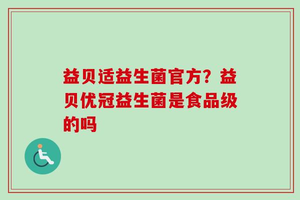 益贝适益生菌官方?益贝优冠益生菌是食品级的吗 益贝适益生菌官方?益贝优冠益生菌是食品级的吗