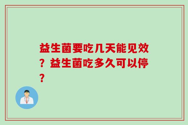 益生菌要吃几天能见效?益生菌吃多久可以停? 益生菌要吃几天能见效?益生菌吃多久可以停?