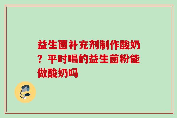 益生菌补充剂制作酸奶？平时喝的益生菌粉能做酸奶吗