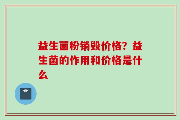 益生菌粉销毁价格？益生菌的作用和价格是什么