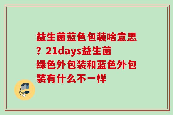 益生菌蓝色包装啥意思?21days益生菌绿色外包装和蓝色外包装有什么不一样 益生菌蓝色包装啥意思?21days益生菌绿色外包装和蓝色外包装有什么不一样