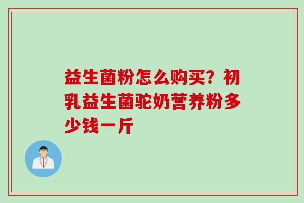 益生菌粉怎么购买？初乳益生菌驼奶营养粉多少钱一斤