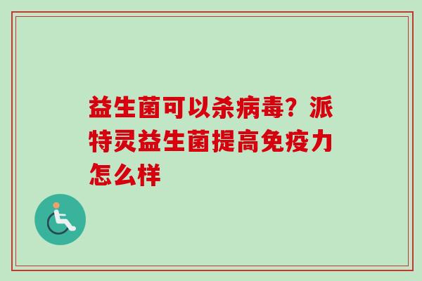 益生菌可以杀病毒？派特灵益生菌提高免疫力怎么样
