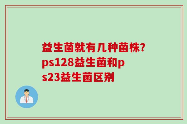 益生菌就有几种菌株？ps128益生菌和ps23益生菌区别