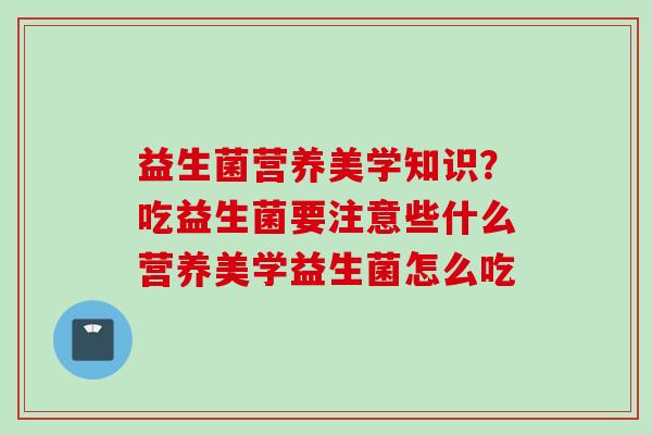 益生菌营养美学知识?吃益生菌要注意些什么营养美学益生菌怎么吃 益生菌营养美学知识?吃益生菌要注意些什么营养美学益生菌怎么吃