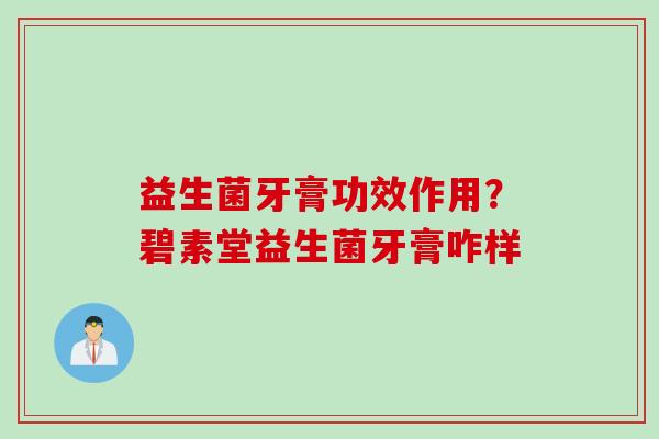 益生菌牙膏功效作用?碧素堂益生菌牙膏咋样 益生菌牙膏功效作用?碧素堂益生菌牙膏咋样