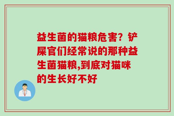 益生菌的猫粮危害?铲屎官们经常说的那种益生菌猫粮,到底对猫咪的生长好不好 益生菌的猫粮危害?铲屎官们经常说的那种益生菌猫粮,到底对猫咪的生长好不好