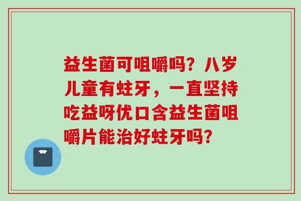 益生菌可咀嚼吗?八岁儿童有蛀牙,一直坚持吃益呀优口含益生菌咀嚼片能好蛀牙吗? 益生菌可咀嚼吗?八岁儿童有蛀牙,一直坚持吃益呀优口含益生菌咀嚼片能好蛀牙吗?