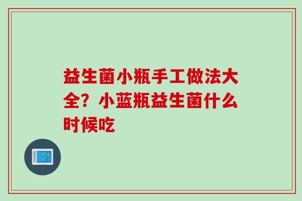 益生菌小瓶手工做法大全?小蓝瓶益生菌什么时候吃 益生菌小瓶手工做法大全?小蓝瓶益生菌什么时候吃