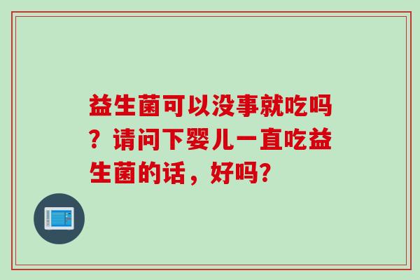 益生菌可以没事就吃吗?请问下婴儿一直吃益生菌的话,好吗? 益生菌可以没事就吃吗?请问下婴儿一直吃益生菌的话,好吗?
