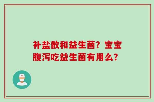 补盐散和益生菌?宝宝吃益生菌有用么? 补盐散和益生菌?宝宝吃益生菌有用么?