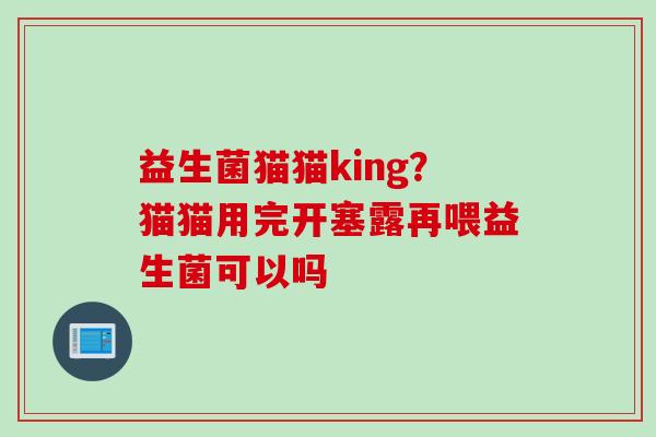 益生菌猫猫king？猫猫用完开塞露再喂益生菌可以吗